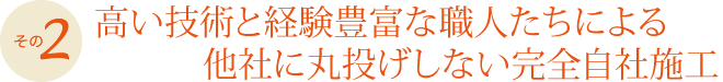 高い技術と経験豊富な職人たちによる他社に丸投げしない完全自社施工