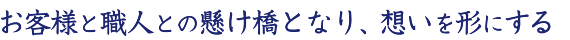 お客様と職人との懸け橋となり、想いを形にする